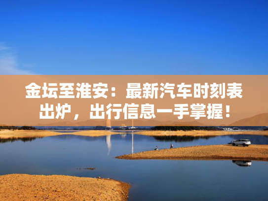 金坛至淮安：最新汽车时刻表出炉，出行信息一手掌握！