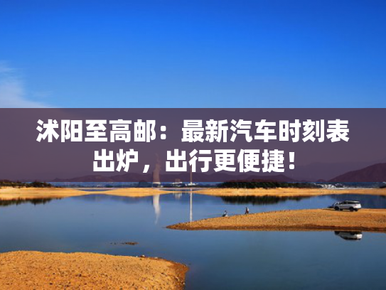 沭阳至高邮：最新汽车时刻表出炉，出行更便捷！