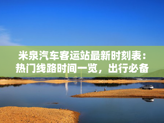 米泉汽车客运站最新时刻表：热门线路时间一览，出行必备！