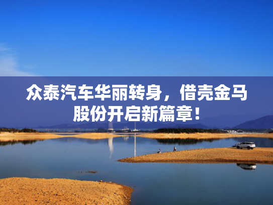 众泰汽车华丽转身，借壳金马股份开启新篇章！