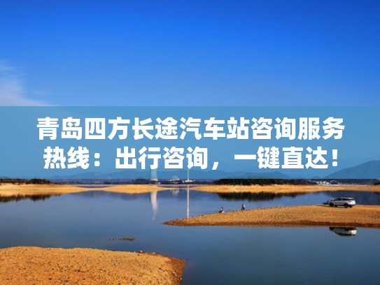 青岛四方长途汽车站咨询服务热线：出行咨询，一键直达！
