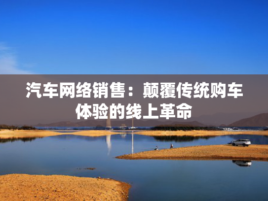 汽车网络销售：颠覆传统购车体验的线上革命