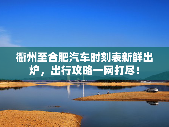 衢州至合肥汽车时刻表新鲜出炉，出行攻略一网打尽！