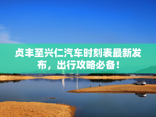 贞丰至兴仁汽车时刻表最新发布，出行攻略必备！
