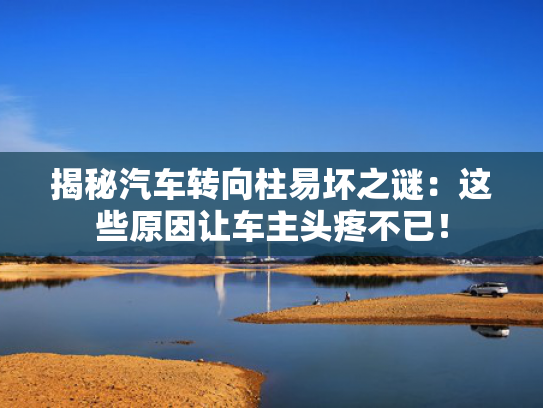 揭秘汽车转向柱易坏之谜：这些原因让车主头疼不已！