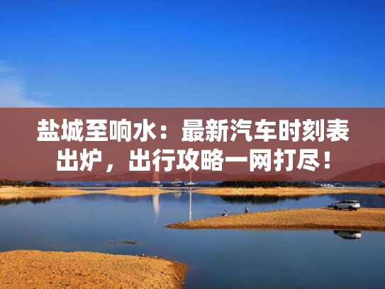 盐城至响水：最新汽车时刻表出炉，出行攻略一网打尽！