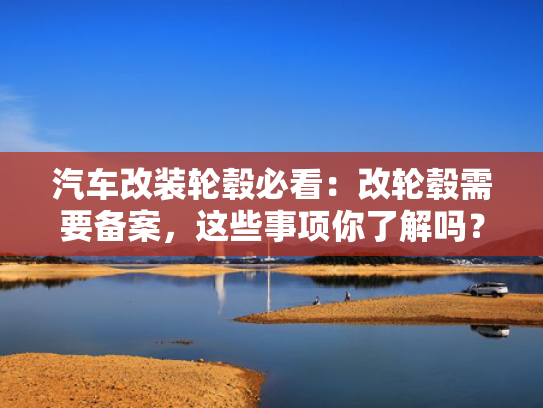 汽车改装轮毂必看：改轮毂需要备案，这些事项你了解吗？