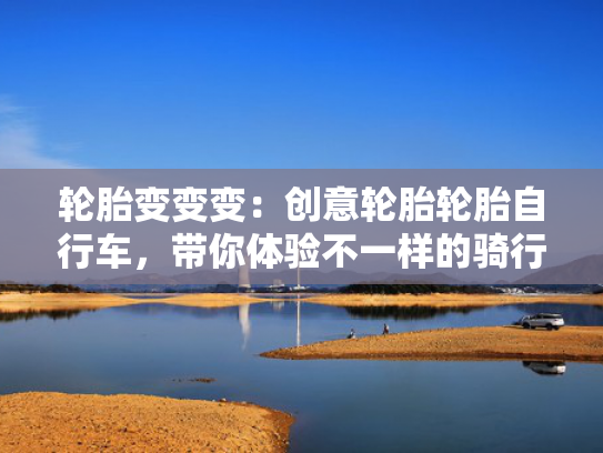 轮胎变变变：创意轮胎轮胎自行车，带你体验不一样的骑行乐趣