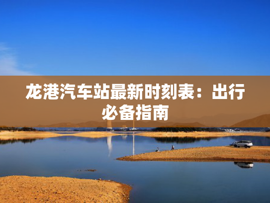 龙港汽车站最新时刻表：出行必备指南