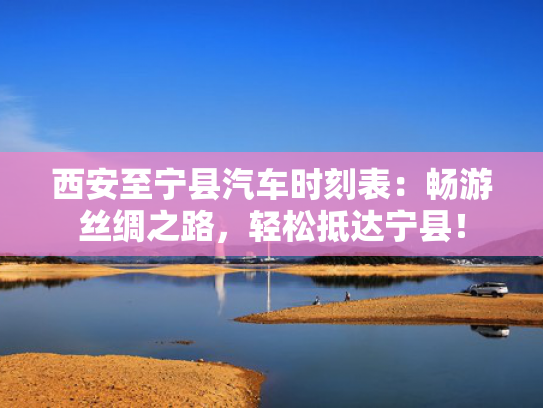 西安至宁县汽车时刻表：畅游丝绸之路，轻松抵达宁县！