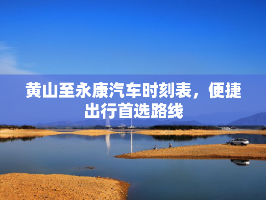 黄山至永康汽车时刻表，便捷出行首选路线