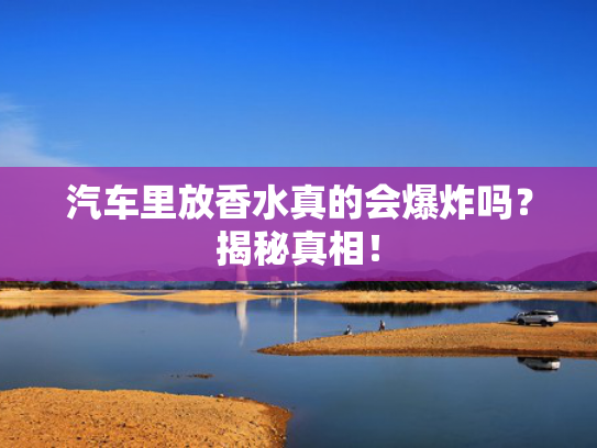 汽车里放香水真的会爆炸吗？揭秘真相！