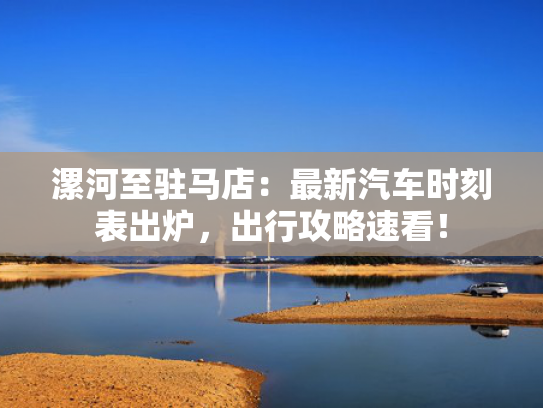 漯河至驻马店：最新汽车时刻表出炉，出行攻略速看！
