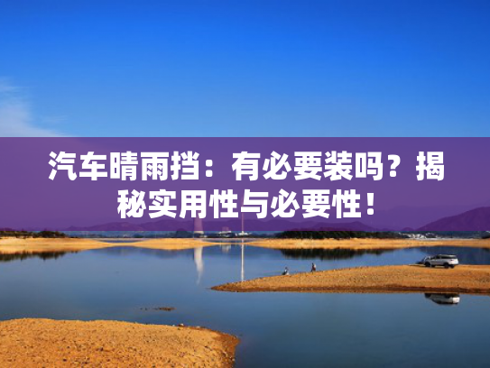 汽车晴雨挡：有必要装吗？揭秘实用性与必要性！