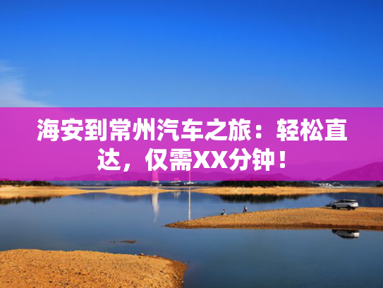 海安到常州汽车之旅：轻松直达，仅需XX分钟！