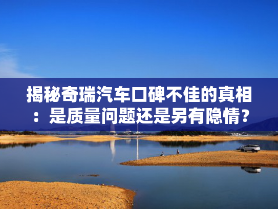 揭秘奇瑞汽车口碑不佳的真相：是质量问题还是另有隐情？