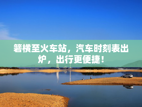 箬横至火车站，汽车时刻表出炉，出行更便捷！