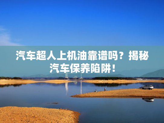 汽车超人上机油靠谱吗？揭秘汽车保养陷阱！