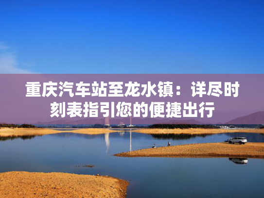 重庆汽车站至龙水镇：详尽时刻表指引您的便捷出行