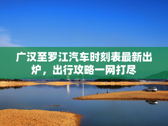 广汉至罗江汽车时刻表最新出炉，出行攻略一网打尽