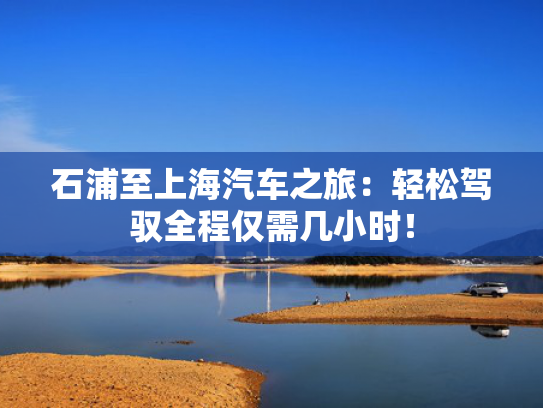 石浦至上海汽车之旅：轻松驾驭全程仅需几小时！