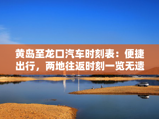 黄岛至龙口汽车时刻表：便捷出行，两地往返时刻一览无遗