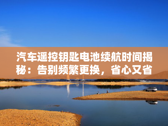 汽车遥控钥匙电池续航时间揭秘：告别频繁更换，省心又省力！