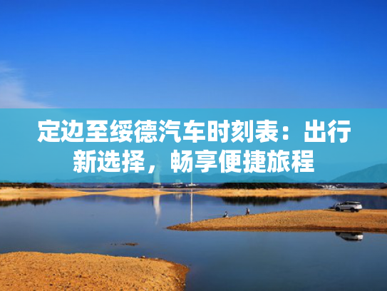 定边至绥德汽车时刻表：出行新选择，畅享便捷旅程