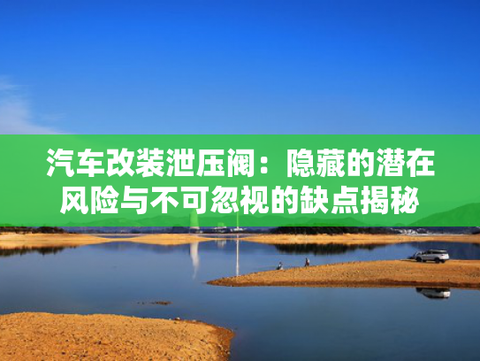 汽车改装泄压阀：隐藏的潜在风险与不可忽视的缺点揭秘
