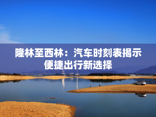 隆林至西林：汽车时刻表揭示便捷出行新选择