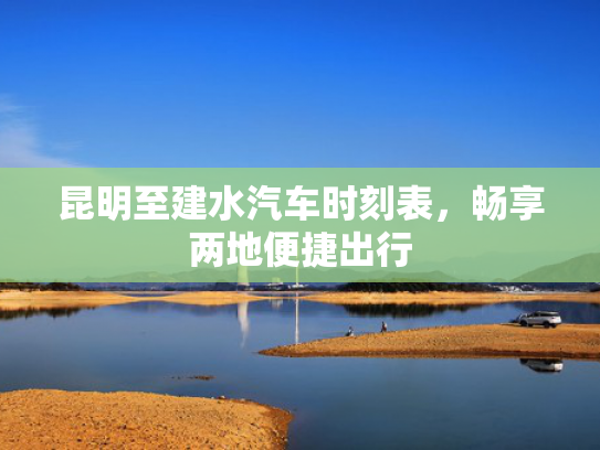 昆明至建水汽车时刻表，畅享两地便捷出行