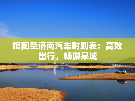 馆陶至济南汽车时刻表：高效出行，畅游泉城
