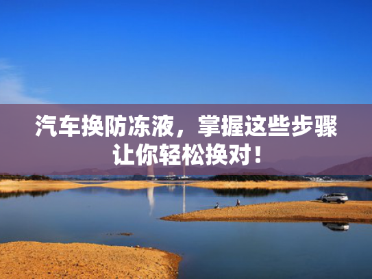 汽车换防冻液，掌握这些步骤让你轻松换对！