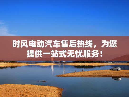时风电动汽车售后热线，为您提供一站式无忧服务！