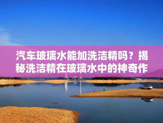 汽车玻璃水能加洗洁精吗？洗洁揭秘洗洁精在玻璃水中的神奇作用！-第1张图片-一稳号选号车务