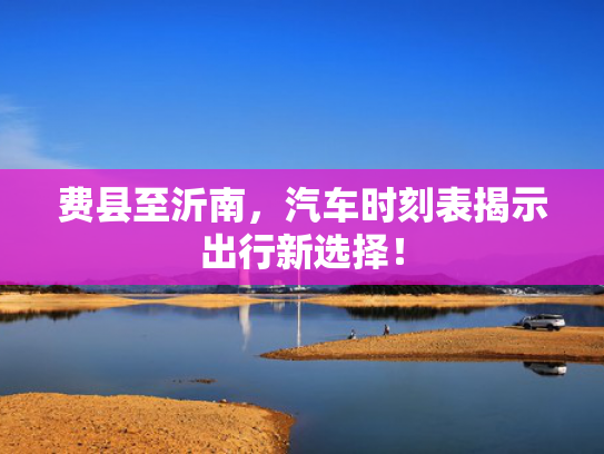 费县至沂南，汽车时刻表揭示出行新选择！