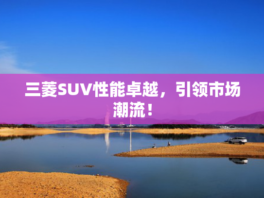 三菱SUV性能卓越，引领市场潮流！