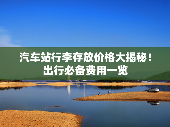汽车站行李存放价格大揭秘！出行必备费用一览