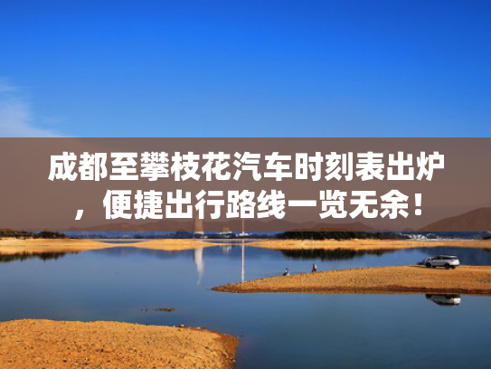 成都至攀枝花汽车时刻表出炉，便捷出行路线一览无余！