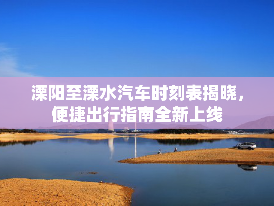 溧阳至溧水汽车时刻表揭晓，便捷出行指南全新上线