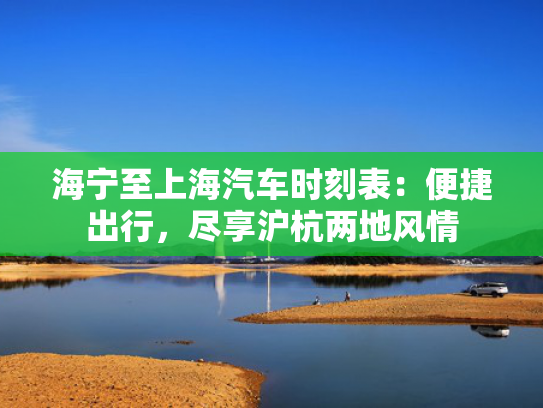 海宁至上海汽车时刻表：便捷出行，尽享沪杭两地风情
