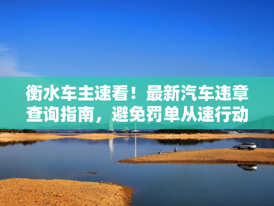 衡水车主速看！最新汽车违章查询指南，避免罚单从速行动