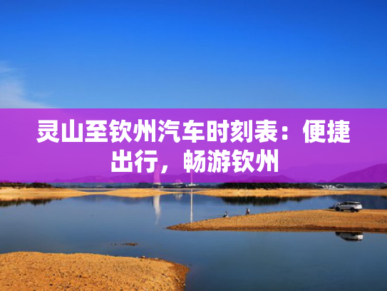 灵山至钦州汽车时刻表：便捷出行，畅游钦州