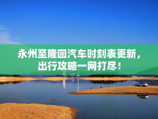 永州至隆回汽车时刻表更新，出行攻略一网打尽！