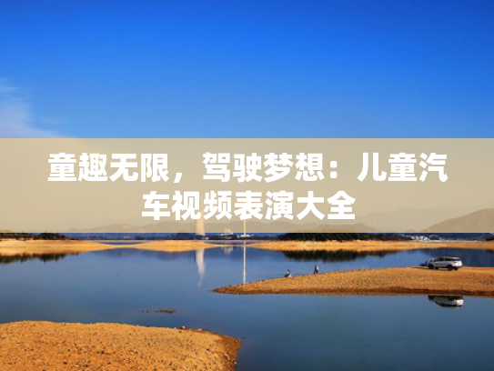 童趣无限，驾驶梦想：儿童汽车视频表演大全