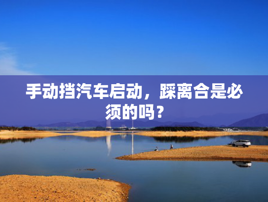 手动挡汽车启动，踩离合是必须的吗？