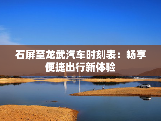 石屏至龙武汽车时刻表：畅享便捷出行新体验
