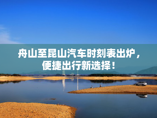 舟山至昆山汽车时刻表出炉，便捷出行新选择！