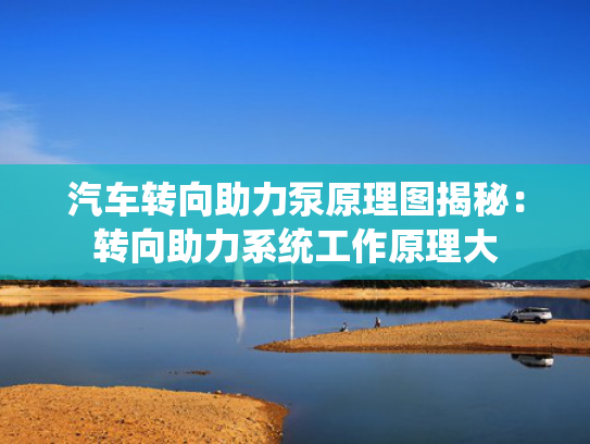 汽车转向助力泵原理图揭秘：转向助力系统工作原理大