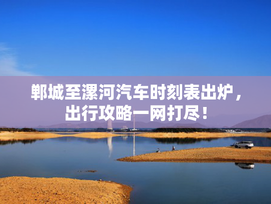 郸城至漯河汽车时刻表出炉，出行攻略一网打尽！